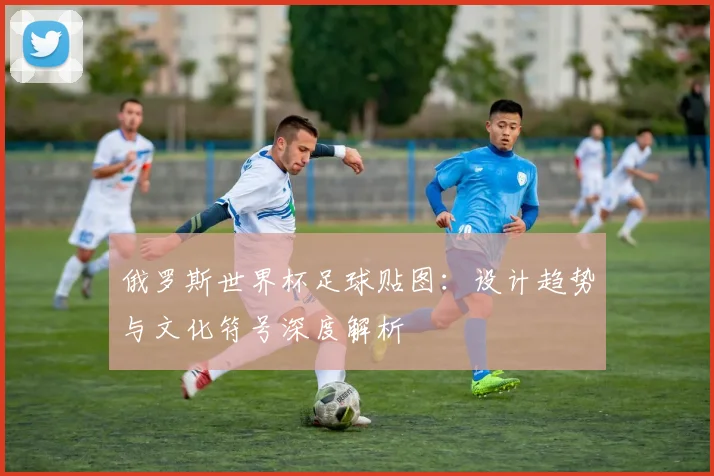 俄罗斯世界杯足球贴图：设计趋势与文化符号深度解析