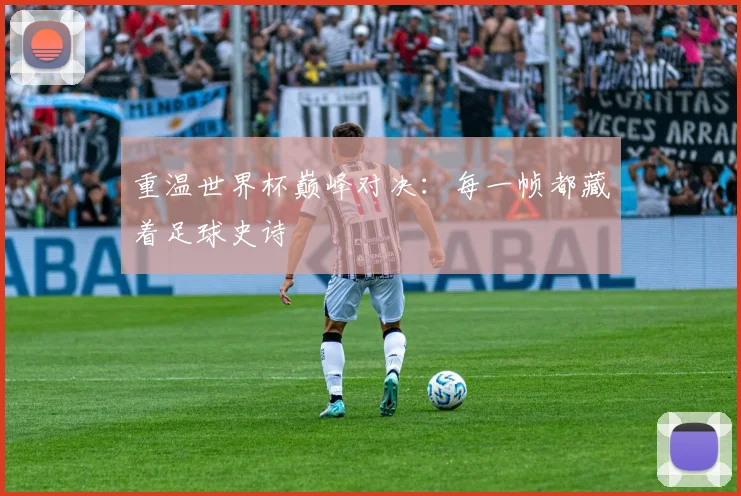 重温世界杯巅峰对决：每一帧都藏着足球史诗