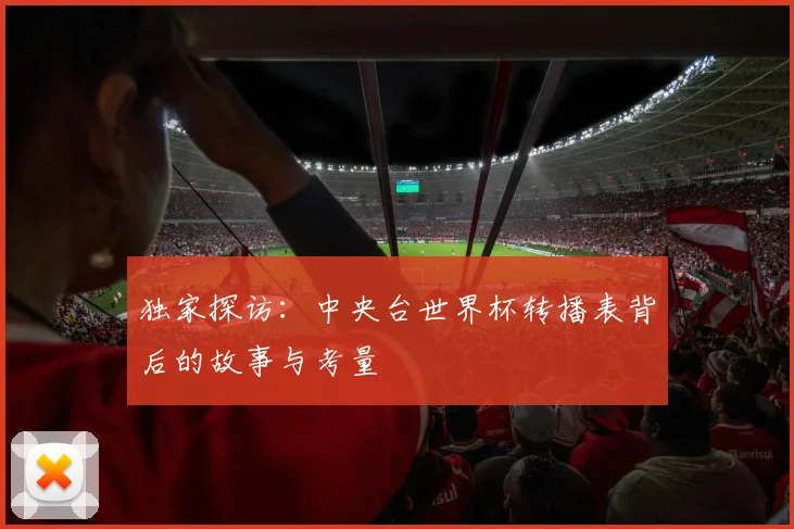独家探访：中央台世界杯转播表背后的故事与考量